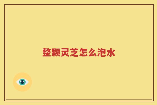 整颗灵芝怎么泡水