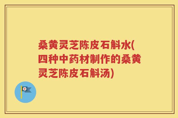 桑黄灵芝陈皮石斛水(四种中药材制作的桑黄灵芝陈皮石斛汤)