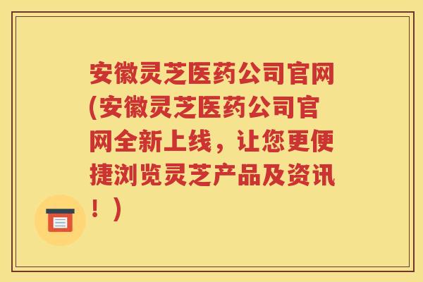 安徽灵芝医药公司官网(安徽灵芝医药公司官网全新上线，让您更便捷浏览灵芝产品及资讯！)