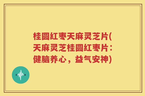 桂圆红枣天麻灵芝片(天麻灵芝桂圆红枣片：健脑养心，益气安神)
