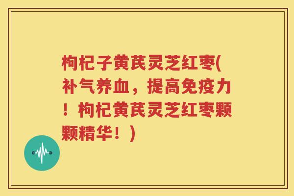枸杞子黄芪灵芝红枣(补气养血，提高免疫力！枸杞黄芪灵芝红枣颗颗精华！)