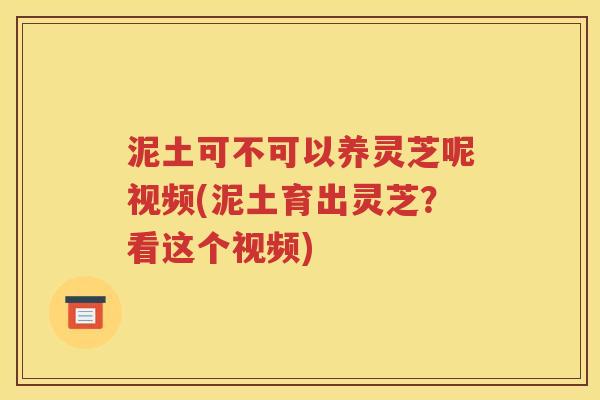 泥土可不可以养灵芝呢视频(泥土育出灵芝？看这个视频)