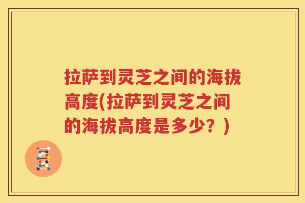 拉萨到灵芝之间的海拔高度(拉萨到灵芝之间的海拔高度是多少？)