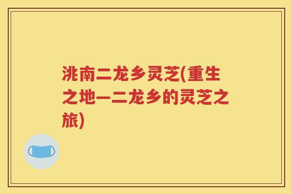 洮南二龙乡灵芝(重生之地—二龙乡的灵芝之旅)