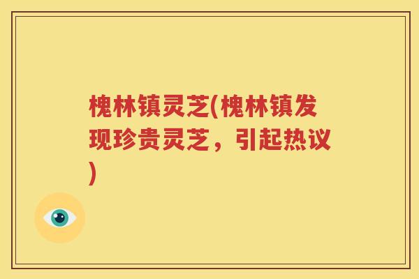 槐林镇灵芝(槐林镇发现珍贵灵芝，引起热议)