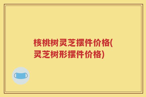 核桃树灵芝摆件价格(灵芝树形摆件价格)