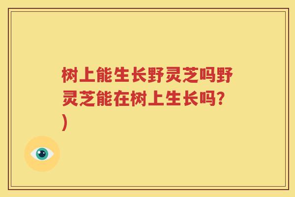 树上能生长野灵芝吗野灵芝能在树上生长吗？)