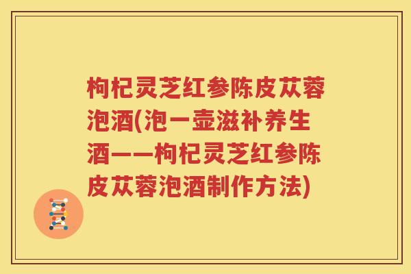 枸杞灵芝红参陈皮苁蓉泡酒(泡一壶滋补养生酒——枸杞灵芝红参陈皮苁蓉泡酒制作方法)
