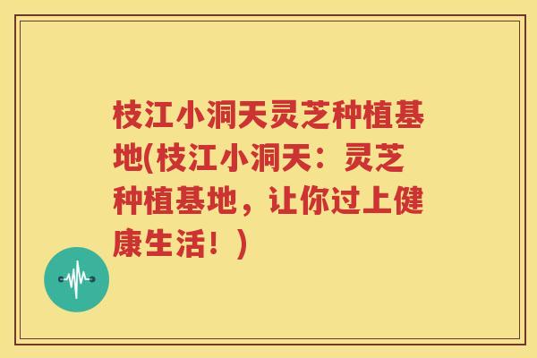 枝江小洞天灵芝种植基地(枝江小洞天：灵芝种植基地，让你过上健康生活！)