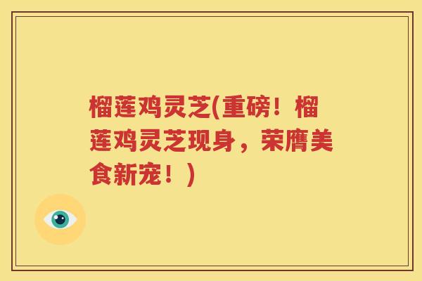 榴莲鸡灵芝(重磅！榴莲鸡灵芝现身，荣膺美食新宠！)