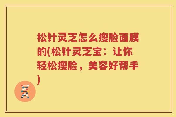松针灵芝怎么瘦脸面膜的(松针灵芝宝：让你轻松瘦脸，美容好帮手)