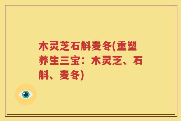 木灵芝石斛麦冬(重塑养生三宝：木灵芝、石斛、麦冬)