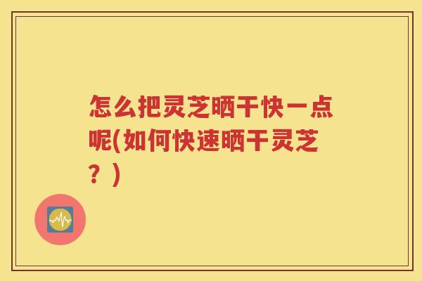 怎么把灵芝晒干快一点呢(如何快速晒干灵芝？)