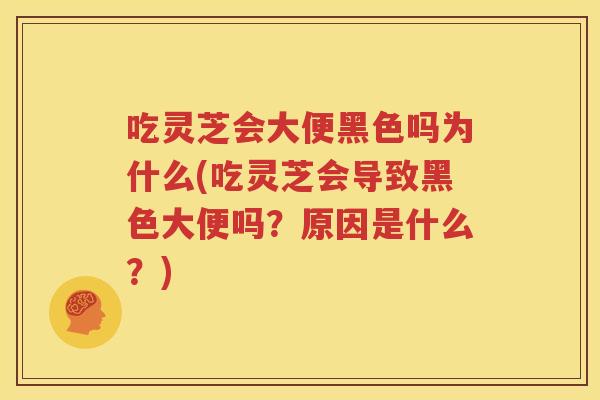 吃灵芝会大便黑色吗为什么(吃灵芝会导致黑色大便吗？原因是什么？)