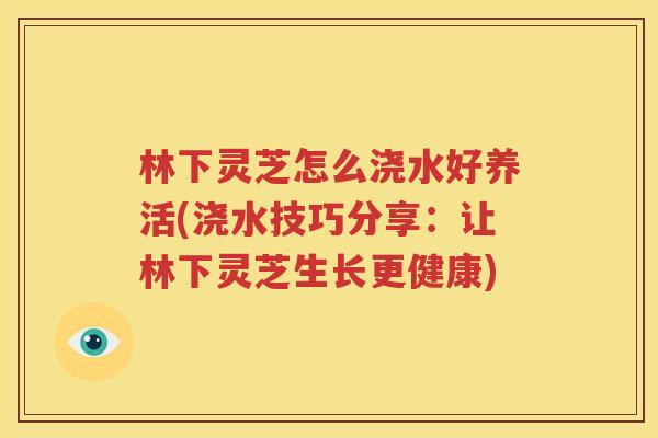林下灵芝怎么浇水好养活(浇水技巧分享：让林下灵芝生长更健康)