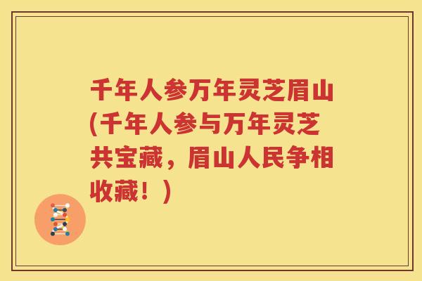 千年人参万年灵芝眉山(千年人参与万年灵芝共宝藏，眉山人民争相收藏！)