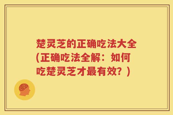楚灵芝的正确吃法大全(正确吃法全解：如何吃楚灵芝才最有效？)