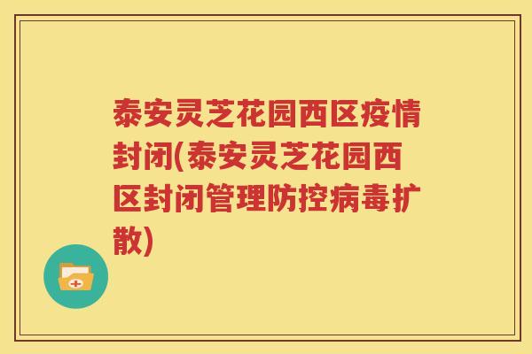 泰安灵芝花园西区疫情封闭(泰安灵芝花园西区封闭管理防控病毒扩散)