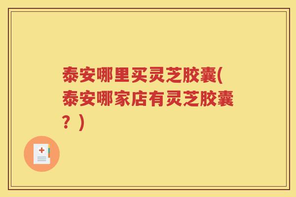 泰安哪里买灵芝胶囊(泰安哪家店有灵芝胶囊？)