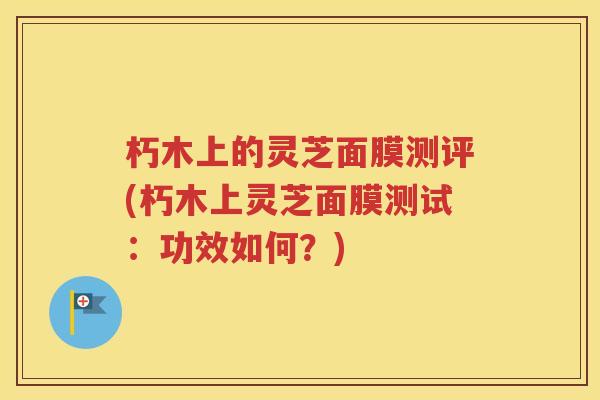 朽木上的灵芝面膜测评(朽木上灵芝面膜测试：功效如何？)