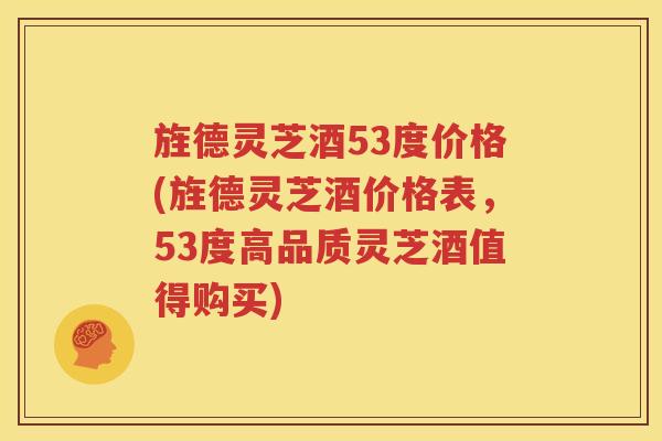 旌德灵芝酒53度价格(旌德灵芝酒价格表，53度高品质灵芝酒值得购买)