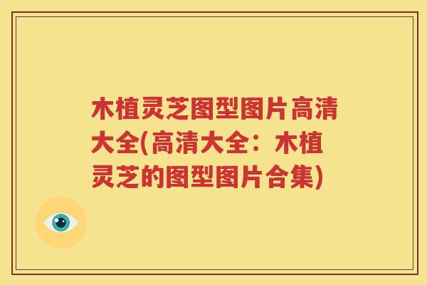 木植灵芝图型图片高清大全(高清大全：木植灵芝的图型图片合集)