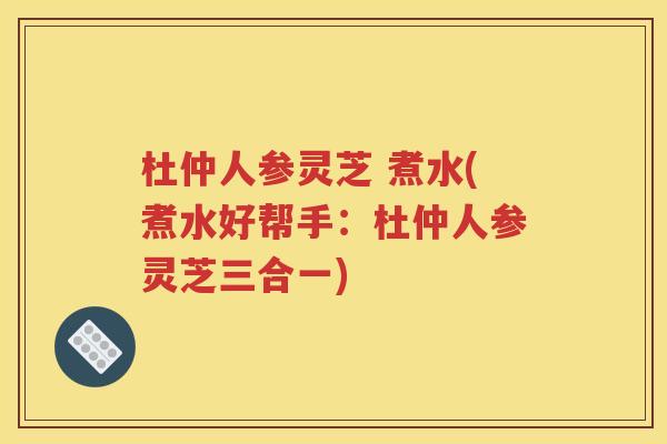 杜仲人参灵芝 煮水(煮水好帮手：杜仲人参灵芝三合一)