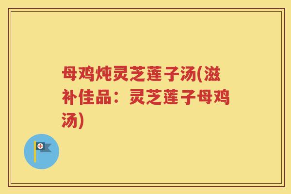 母鸡炖灵芝莲子汤(滋补佳品：灵芝莲子母鸡汤)