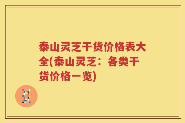泰山灵芝干货价格表大全(泰山灵芝：各类干货价格一览)