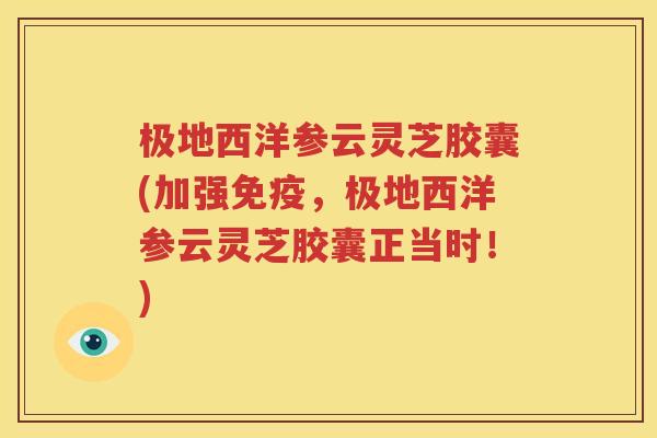 极地西洋参云灵芝胶囊(加强免疫，极地西洋参云灵芝胶囊正当时！)