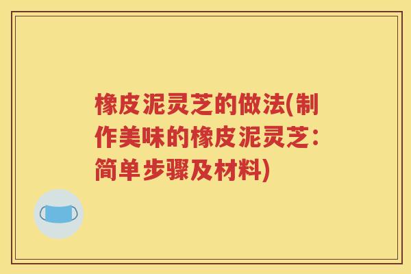 橡皮泥灵芝的做法(制作美味的橡皮泥灵芝：简单步骤及材料)