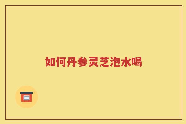 如何丹参灵芝泡水喝