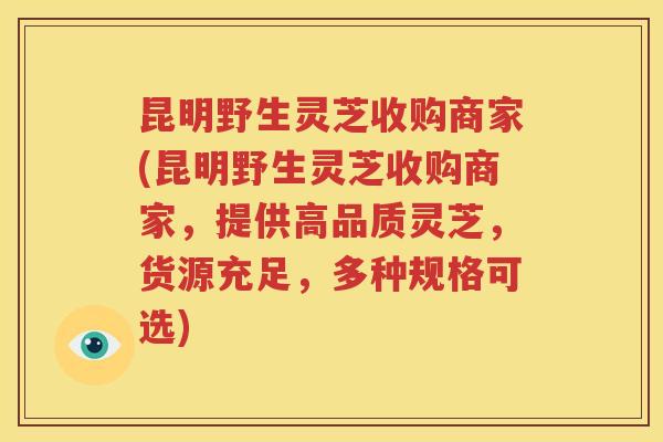 昆明野生灵芝收购商家(昆明野生灵芝收购商家，提供高品质灵芝，货源充足，多种规格可选)
