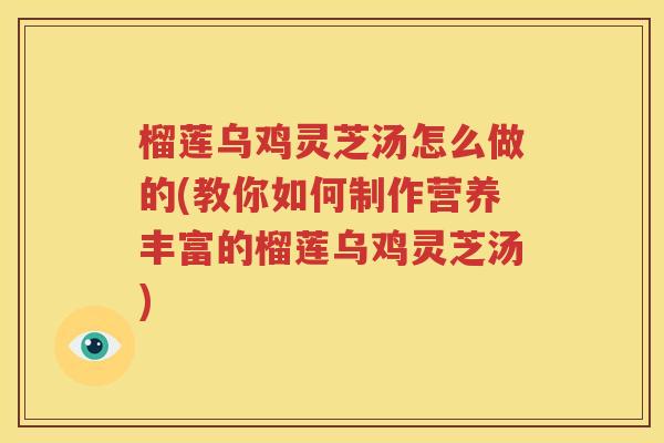 榴莲乌鸡灵芝汤怎么做的(教你如何制作营养丰富的榴莲乌鸡灵芝汤)