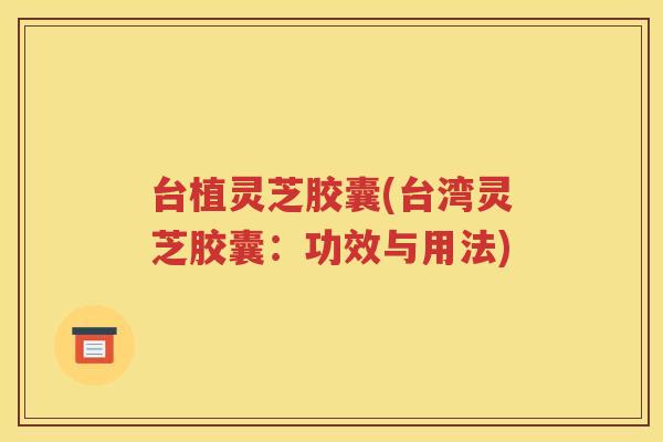 台植灵芝胶囊(台湾灵芝胶囊：功效与用法)