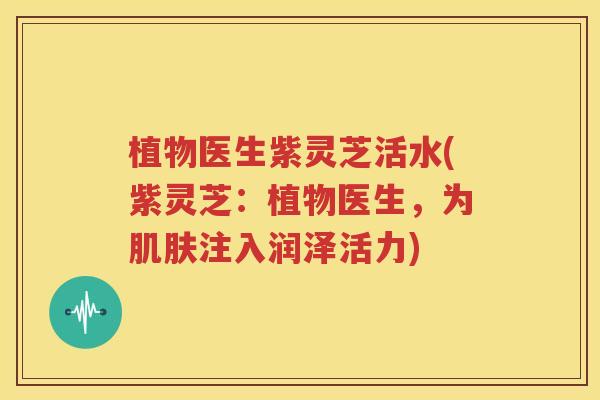 植物医生紫灵芝活水(紫灵芝：植物医生，为肌肤注入润泽活力)