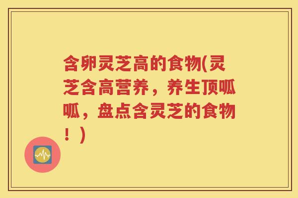 含卵灵芝高的食物(灵芝含高营养，养生顶呱呱，盘点含灵芝的食物！)