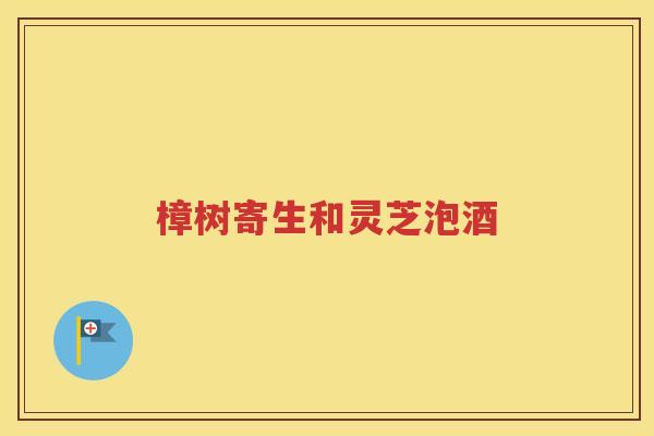 樟树寄生和灵芝泡酒