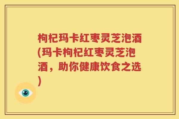枸杞玛卡红枣灵芝泡酒(玛卡枸杞红枣灵芝泡酒，助你健康饮食之选)
