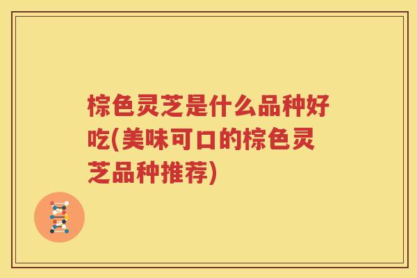 棕色灵芝是什么品种好吃(美味可口的棕色灵芝品种推荐)
