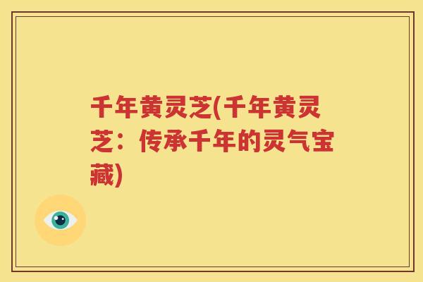 千年黄灵芝(千年黄灵芝：传承千年的灵气宝藏)