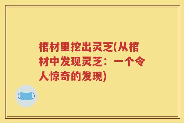 棺材里挖出灵芝(从棺材中发现灵芝：一个令人惊奇的发现)