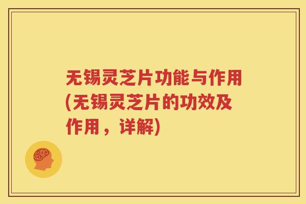 无锡灵芝片功能与作用(无锡灵芝片的功效及作用，详解)
