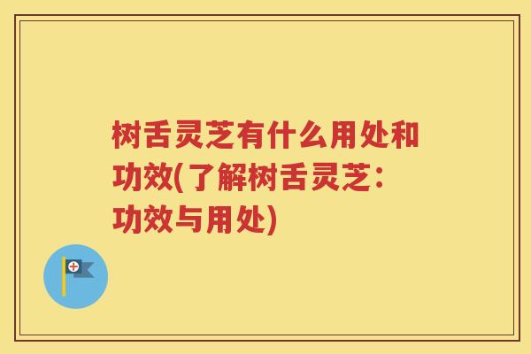 树舌灵芝有什么用处和功效(了解树舌灵芝：功效与用处)