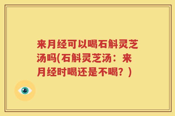 来月经可以喝石斛灵芝汤吗(石斛灵芝汤：来月经时喝还是不喝？)