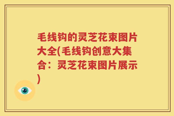 毛线钩的灵芝花束图片大全(毛线钩创意大集合：灵芝花束图片展示)