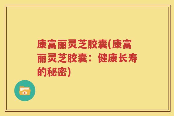 康富丽灵芝胶囊(康富丽灵芝胶囊：健康长寿的秘密)
