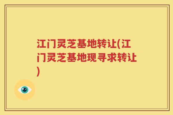 江门灵芝基地转让(江门灵芝基地现寻求转让)