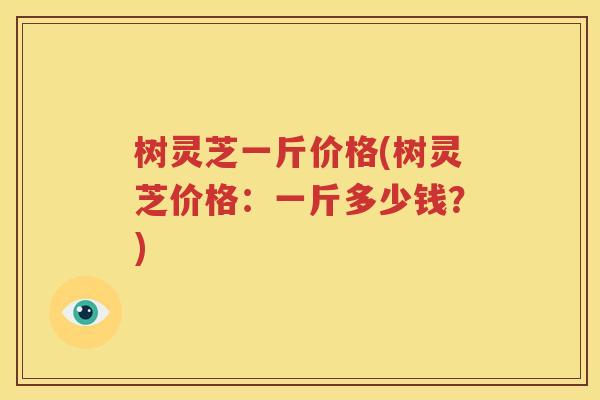 树灵芝一斤价格(树灵芝价格：一斤多少钱？)