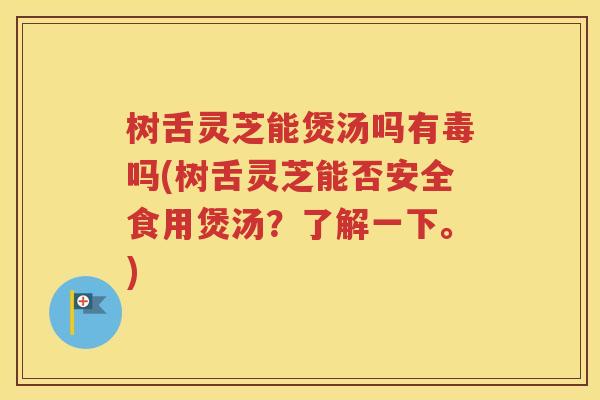 树舌灵芝能煲汤吗有毒吗(树舌灵芝能否安全食用煲汤？了解一下。)